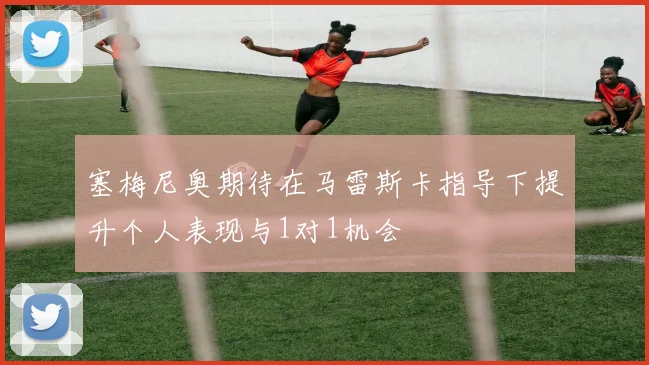 塞梅尼奥期待在马雷斯卡指导下提升个人表现与1对1机会