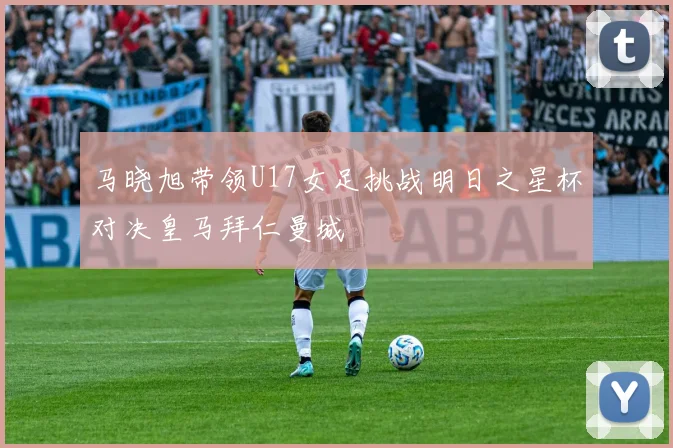 马晓旭带领U17女足挑战明日之星杯对决皇马拜仁曼城
