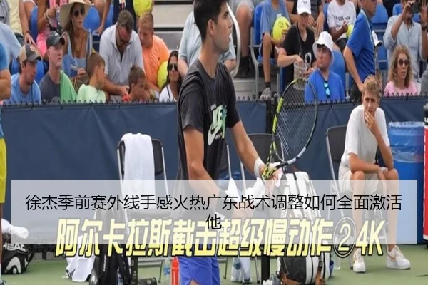 徐杰季前赛外线手感火热广东战术调整如何全面激活他